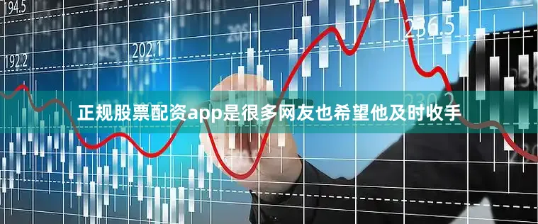 正规股票配资app是很多网友也希望他及时收手
