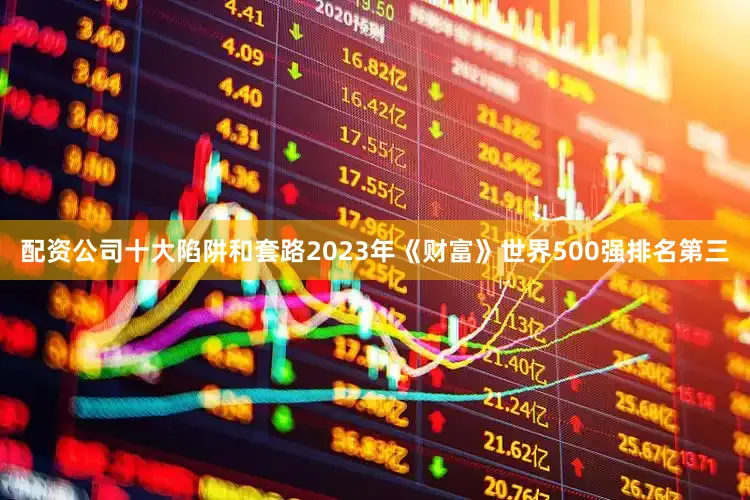 配资公司十大陷阱和套路2023年《财富》世界500强排名第三