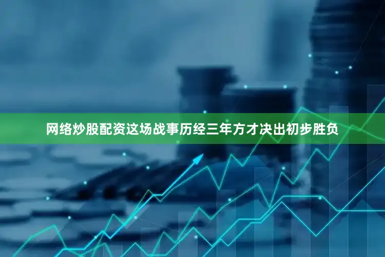 网络炒股配资这场战事历经三年方才决出初步胜负