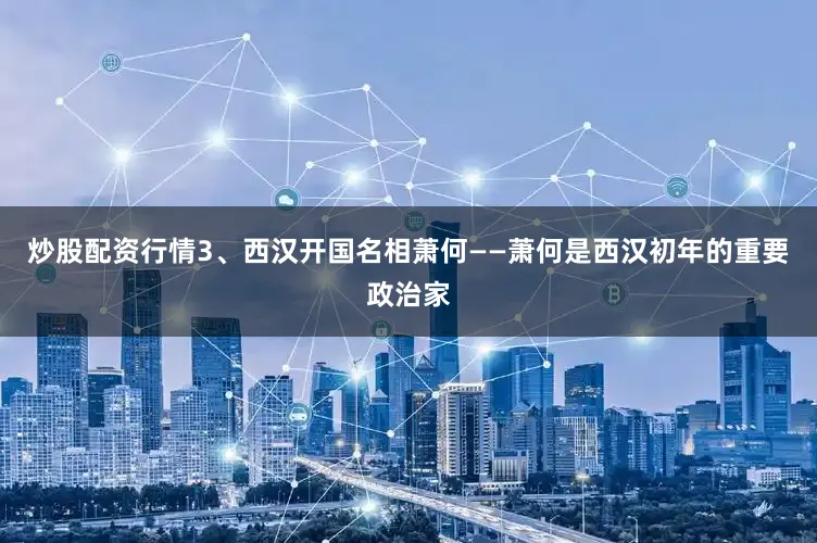 炒股配资行情3、西汉开国名相萧何——萧何是西汉初年的重要政治家