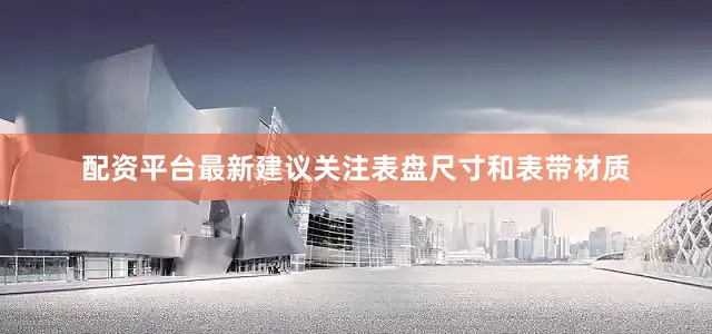配资平台最新建议关注表盘尺寸和表带材质