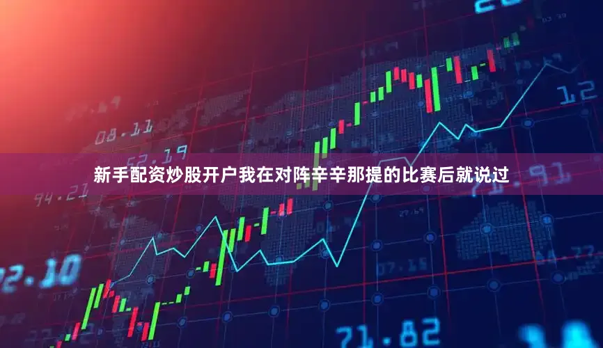新手配资炒股开户我在对阵辛辛那提的比赛后就说过
