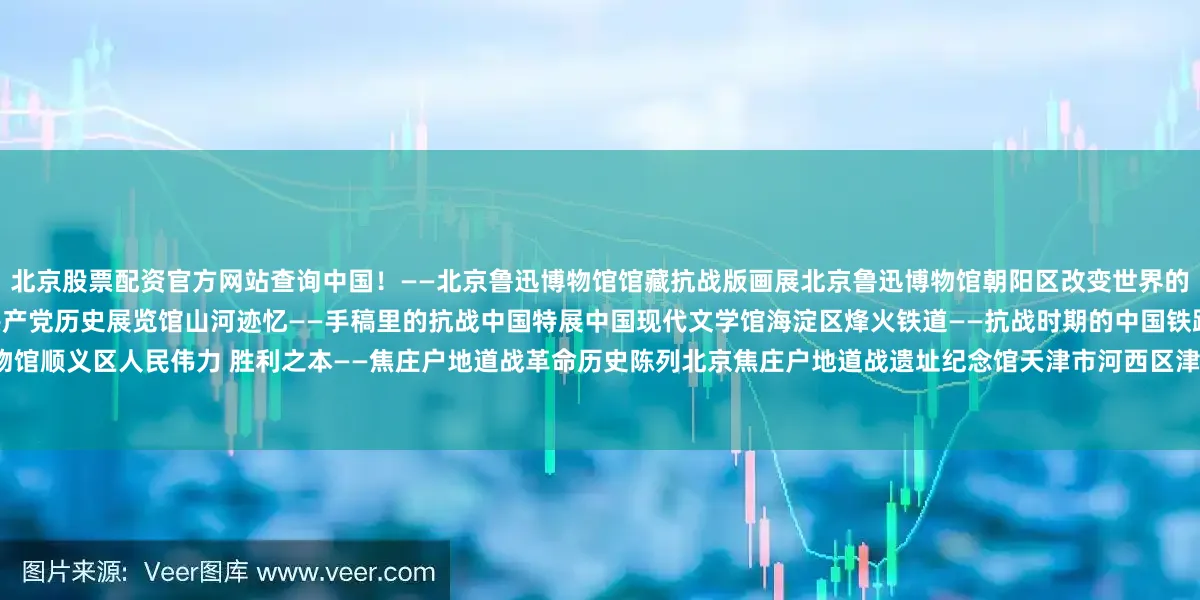 北京股票配资官方网站查询中国！——北京鲁迅博物馆馆藏抗战版画展北京鲁迅博物馆朝阳区改变世界的战争——世界反法西斯战争视阈的中国抗战中国共产党历史展览馆山河迹忆——手稿里的抗战中国特展中国现代文学馆海淀区烽火铁道——抗战时期的中国铁路中国铁道博物馆顺义区人民伟力 胜利之本——焦庄户地道战革命历史陈列北京焦庄户地道战遗址纪念馆天津市河西区津沽烽火 浩气长歌——天津市纪念抗日战争胜利80周年文物展天津博