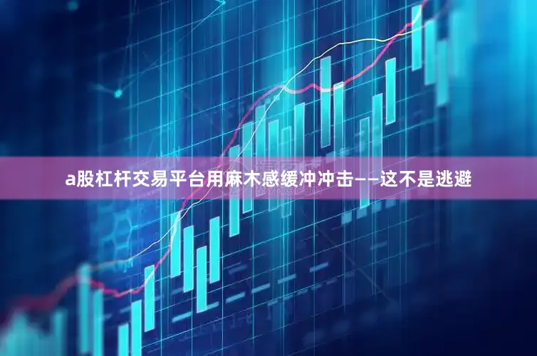 a股杠杆交易平台用麻木感缓冲冲击——这不是逃避