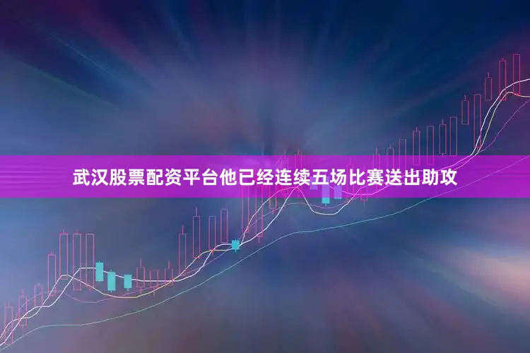 武汉股票配资平台他已经连续五场比赛送出助攻
