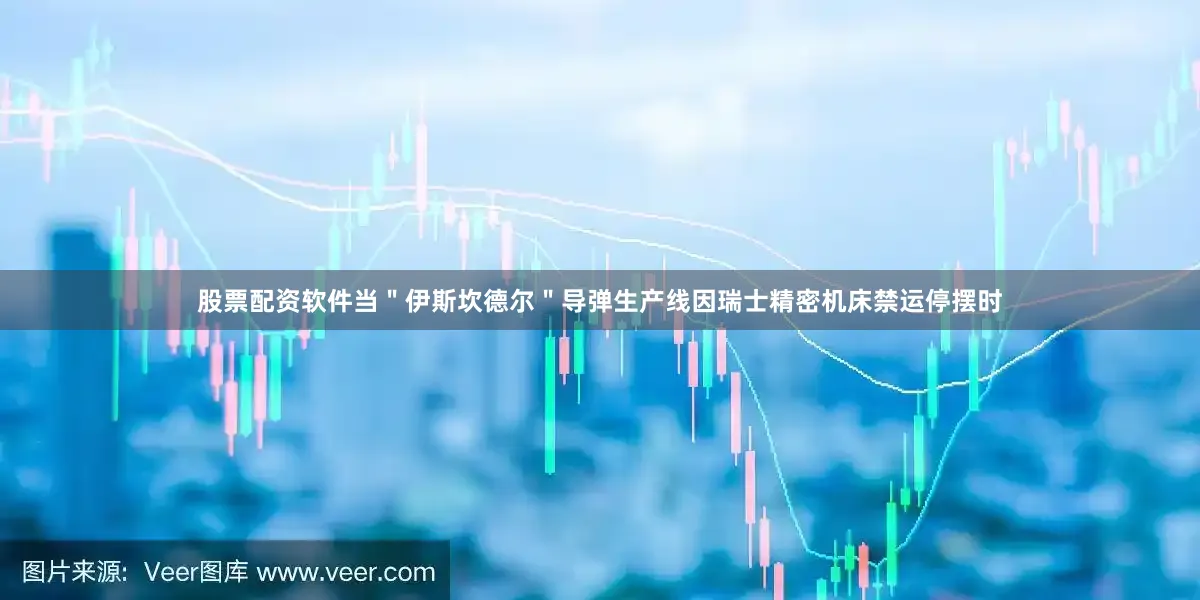 股票配资软件当＂伊斯坎德尔＂导弹生产线因瑞士精密机床禁运停摆时