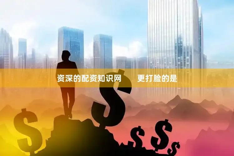 资深的配资知识网       更打脸的是