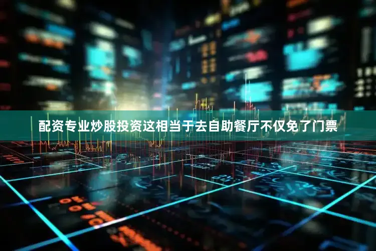 配资专业炒股投资这相当于去自助餐厅不仅免了门票