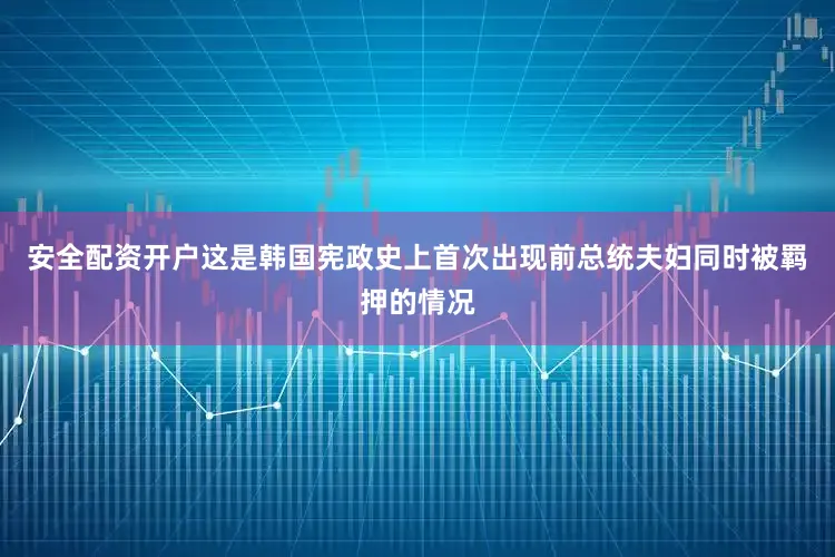 安全配资开户这是韩国宪政史上首次出现前总统夫妇同时被羁押的情况