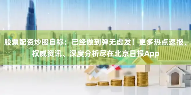 股票配资炒股自称：已经做到弹无虚发！更多热点速报、权威资讯、深度分析尽在北京日报App