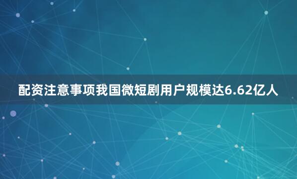 配资注意事项我国微短剧用户规模达6.62亿人
