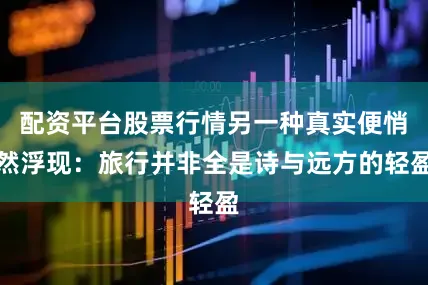 配资平台股票行情另一种真实便悄然浮现：旅行并非全是诗与远方的轻盈
