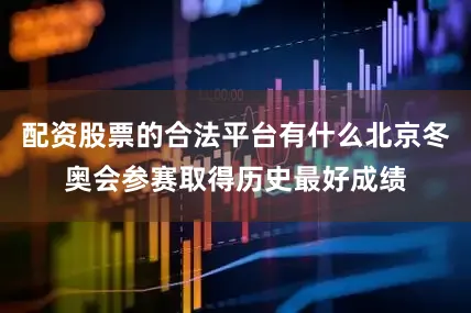配资股票的合法平台有什么北京冬奥会参赛取得历史最好成绩