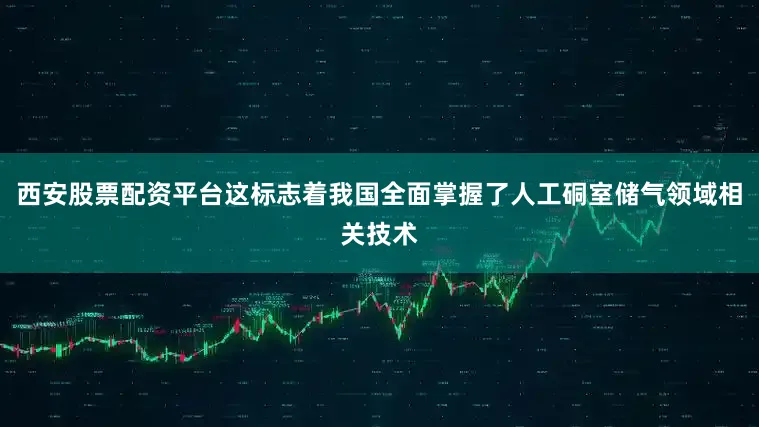 西安股票配资平台这标志着我国全面掌握了人工硐室储气领域相关技术