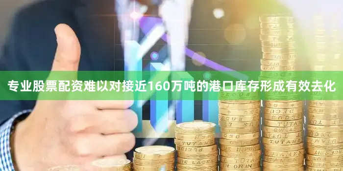专业股票配资难以对接近160万吨的港口库存形成有效去化