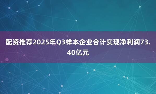配资推荐2025年Q3样本企业合计实现净利润73.40亿元