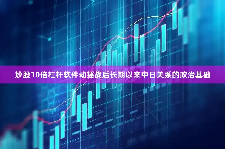 炒股10倍杠杆软件动摇战后长期以来中日关系的政治基础
